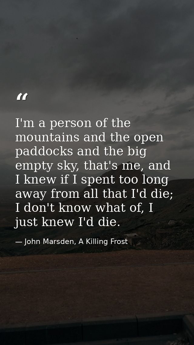 I'm a person of the mountains and the open paddocks and the big empty sky, that's me, and I knew if I spent too long awa — John Marsden, A Killing Frost