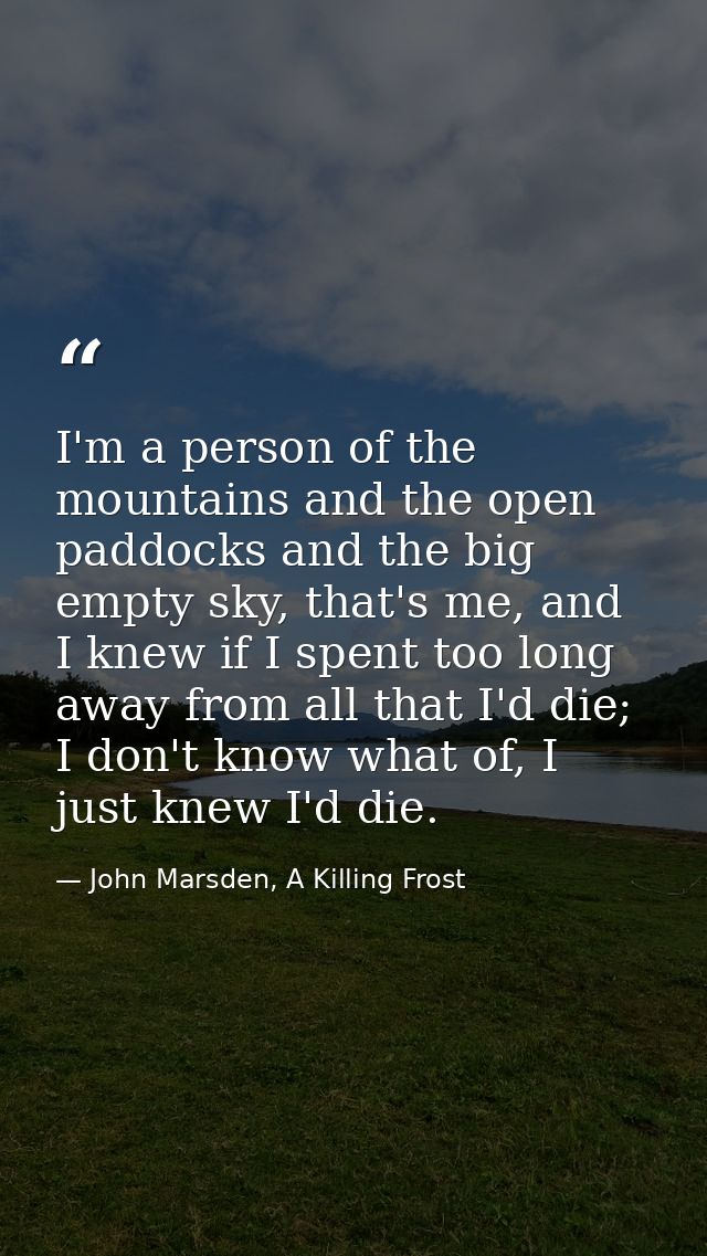I'm a person of the mountains and the open paddocks and the big empty sky, that's me, and I knew if I spent too long awa — John Marsden, A Killing Frost