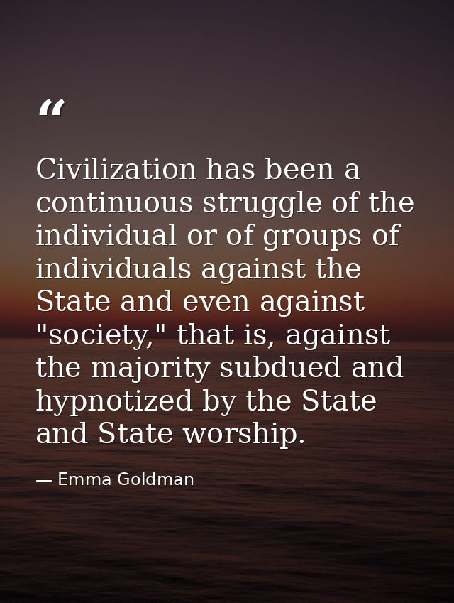 ‎Civilization has been a continuous struggle of the individual or of groups of individuals against the State and even ag — Emma Goldman