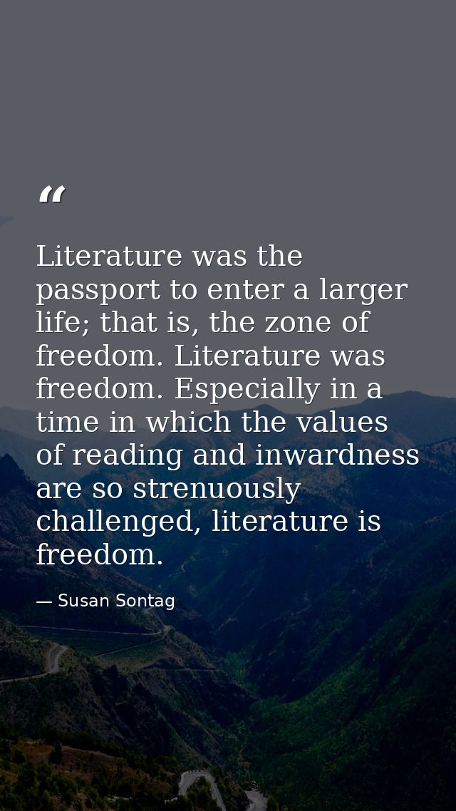 Literature was the passport to enter a larger life; that is, the zone of freedom. Literature was freedom. Especially in  — Susan Sontag