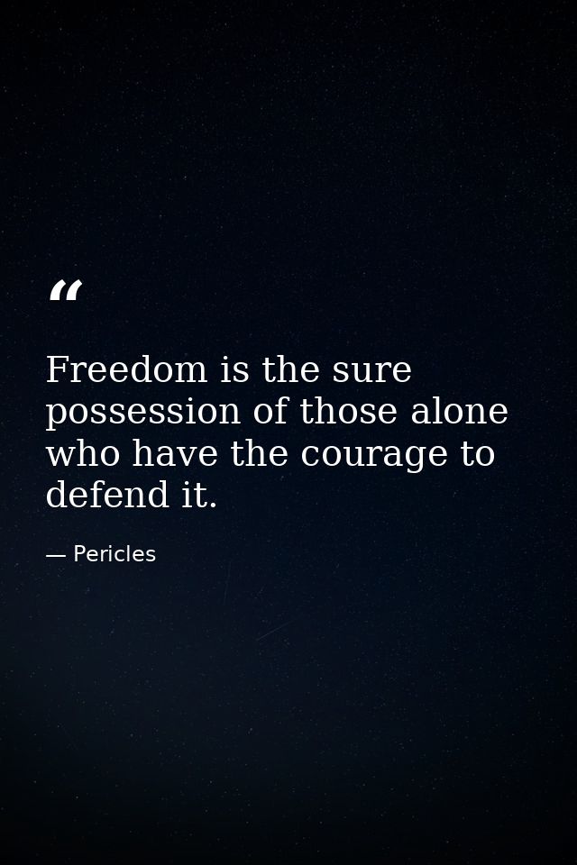 Freedom is the sure possession of those alone who have the courage to defend it. — Pericles