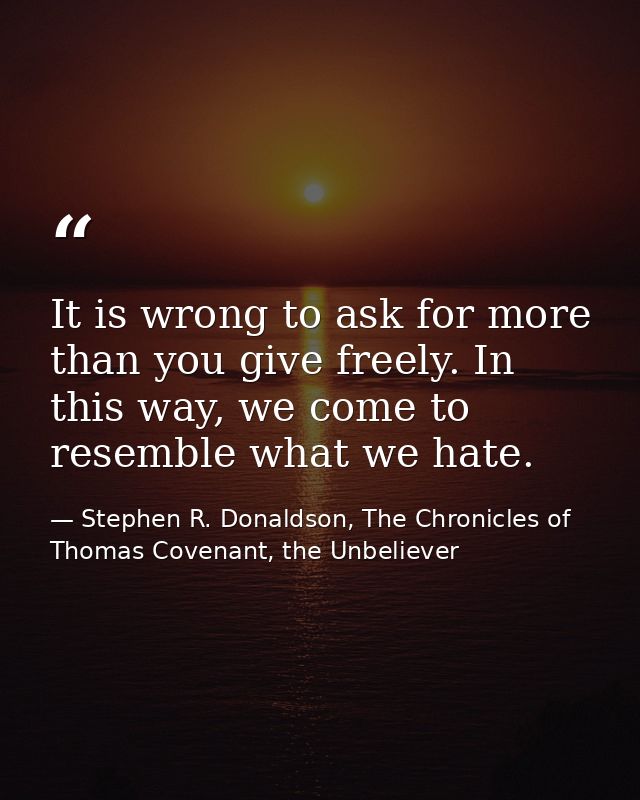 It is wrong to ask for more than you give freely. In this way, we come to resemble what we hate. — Stephen R. Donaldson, The Chronicles of Thomas Covenant, the Unbeliever