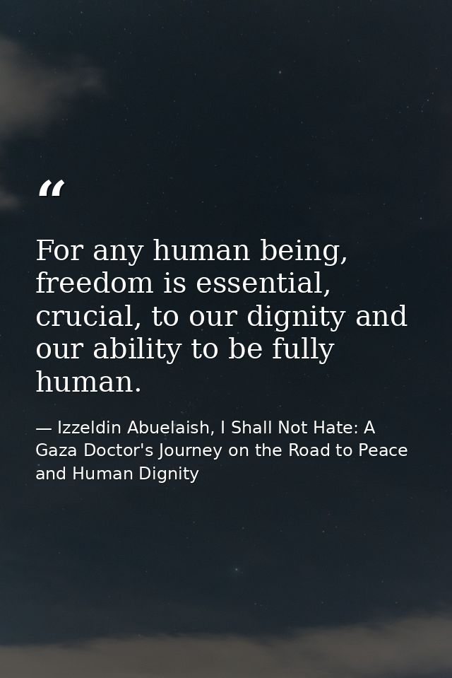 For any human being, freedom is essential, crucial, to our dignity and our ability to be fully human. — Izzeldin Abuelaish, I Shall Not Hate: A Gaza Doctor's Journey on the Road to Peace and Human Dignity