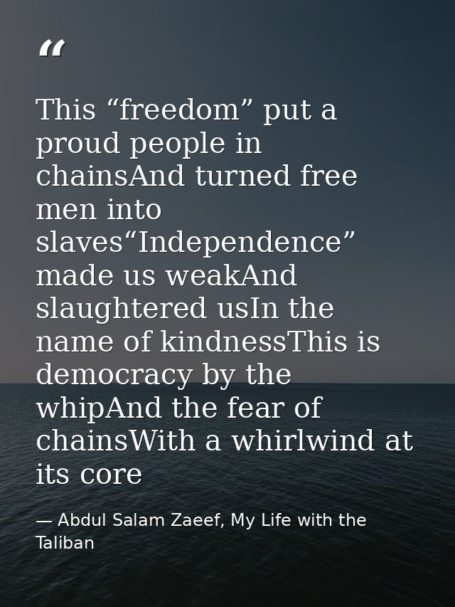 This “freedom” put a proud people in chainsAnd turned free men into slaves“Independence” made us weakAnd slaughtered usI — Abdul Salam Zaeef, My Life with the Taliban