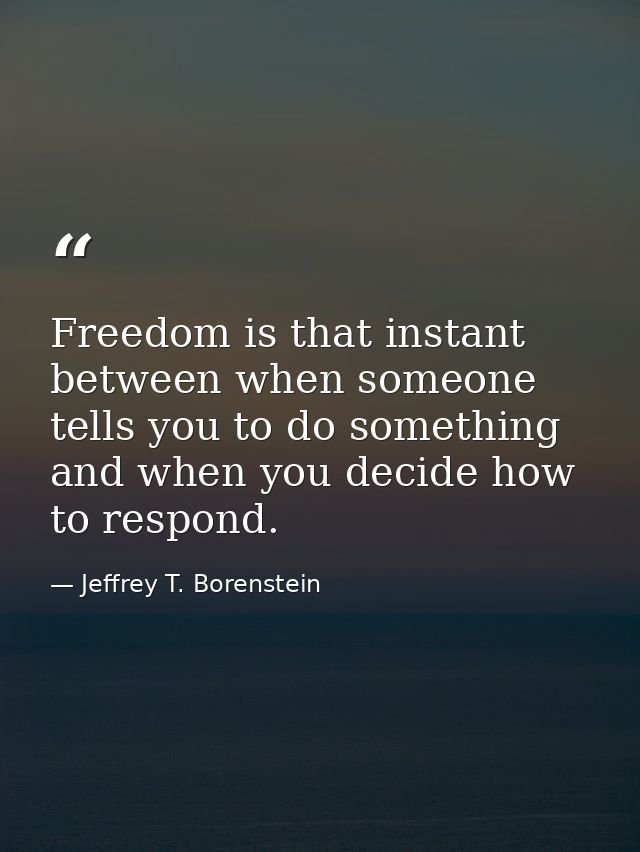 Freedom is that instant between when someone tells you to do something and when you decide how to respond. — Jeffrey T. Borenstein