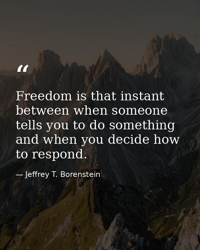Freedom is that instant between when someone tells you to do something and when you decide how to respond. — Jeffrey T. Borenstein