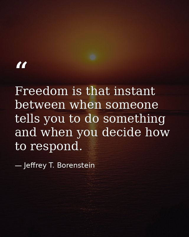 Freedom is that instant between when someone tells you to do something and when you decide how to respond. — Jeffrey T. Borenstein