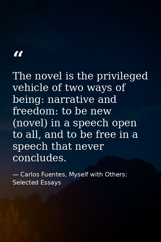The novel is the privileged vehicle of two ways of being: narrative and freedom: to be new (novel) in a speech open to a — Carlos Fuentes, Myself with Others: Selected Essays