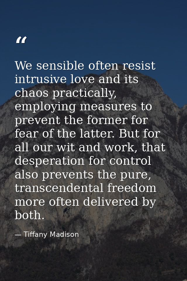We sensible often resist intrusive love and its chaos practically, employing measures to prevent the former for fear of  — Tiffany Madison