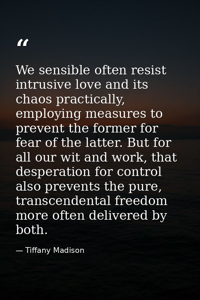 We sensible often resist intrusive love and its chaos practically, employing measures to prevent the former for fear of  — Tiffany Madison