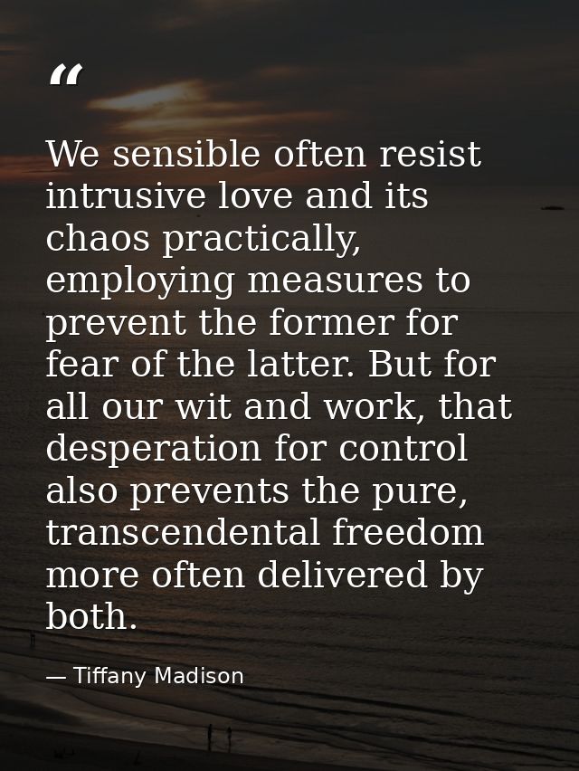 We sensible often resist intrusive love and its chaos practically, employing measures to prevent the former for fear of  — Tiffany Madison