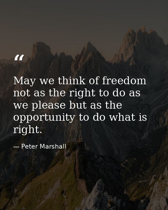 May we think of freedom not as the right to do as we please but as the opportunity to do what is right. — Peter Marshall