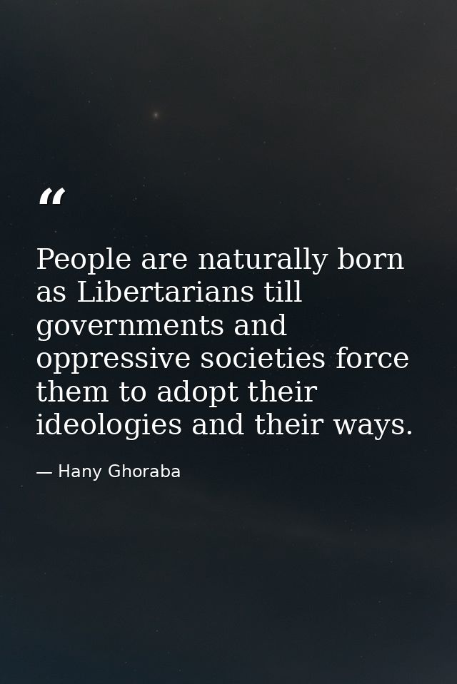 People are naturally born as Libertarians till governments and oppressive societies force them to adopt their ideologies — Hany Ghoraba