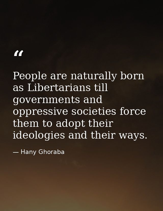 People are naturally born as Libertarians till governments and oppressive societies force them to adopt their ideologies — Hany Ghoraba