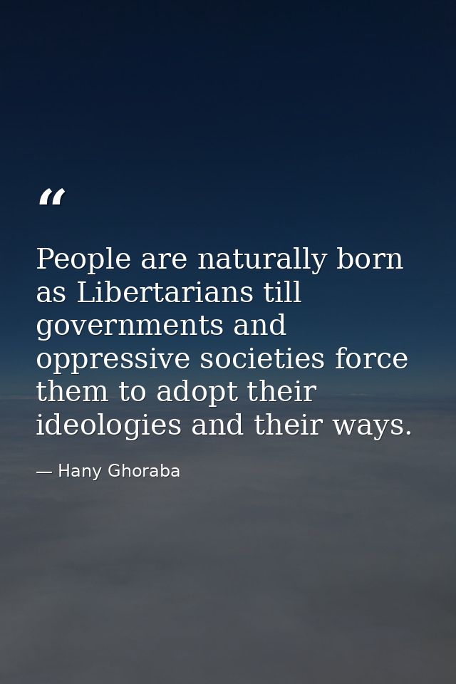 People are naturally born as Libertarians till governments and oppressive societies force them to adopt their ideologies — Hany Ghoraba