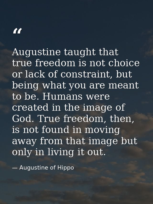 Augustine taught that true freedom is not choice or lack of constraint, but being what you are meant to be. Humans were  — Augustine of Hippo