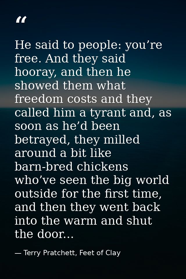 He said to people: you’re free. And they said hooray, and then he showed them what freedom costs and they called him a t — Terry Pratchett, Feet of Clay