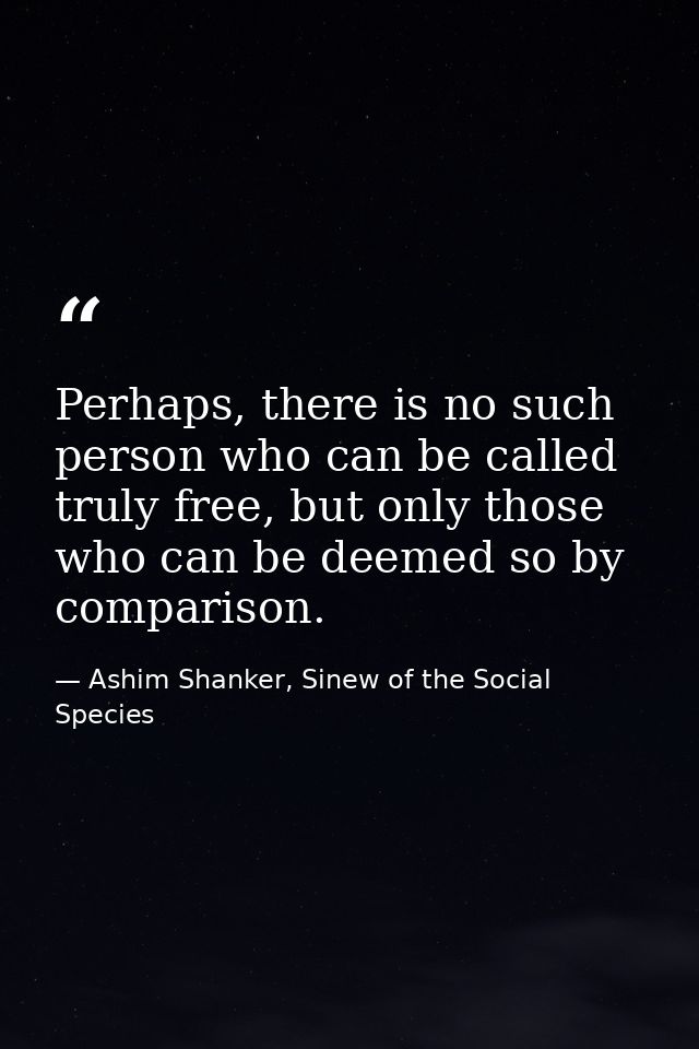 Perhaps, there is no such person who can be called truly free, but only those who can be deemed so by comparison. — Ashim Shanker, Sinew of the Social Species