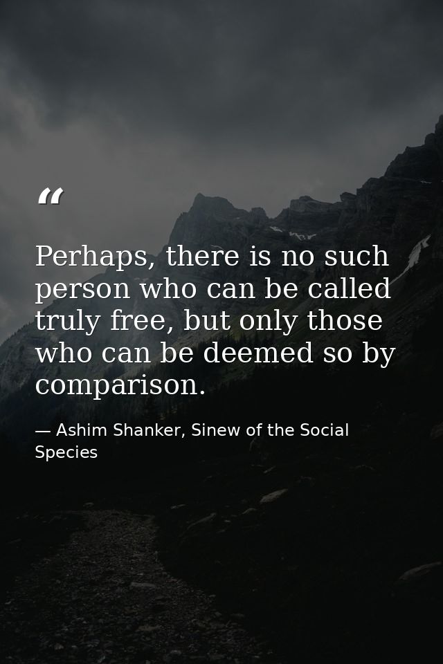 Perhaps, there is no such person who can be called truly free, but only those who can be deemed so by comparison. — Ashim Shanker, Sinew of the Social Species