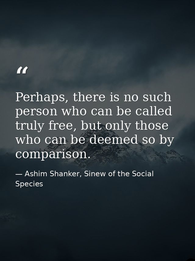 Perhaps, there is no such person who can be called truly free, but only those who can be deemed so by comparison. — Ashim Shanker, Sinew of the Social Species
