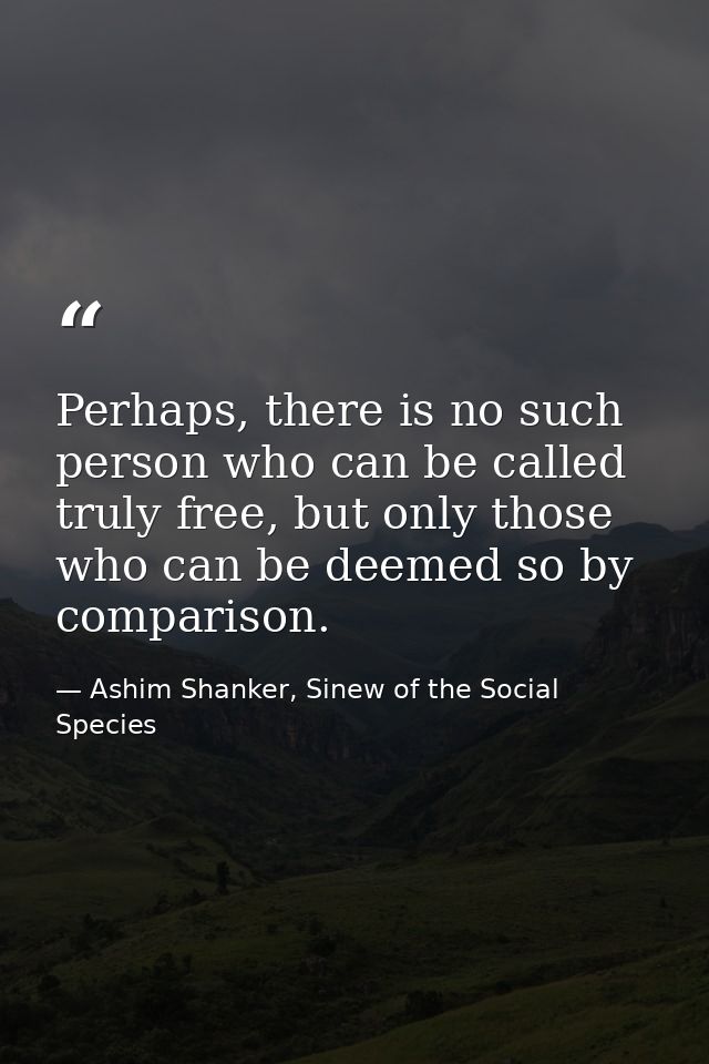 Perhaps, there is no such person who can be called truly free, but only those who can be deemed so by comparison. — Ashim Shanker, Sinew of the Social Species