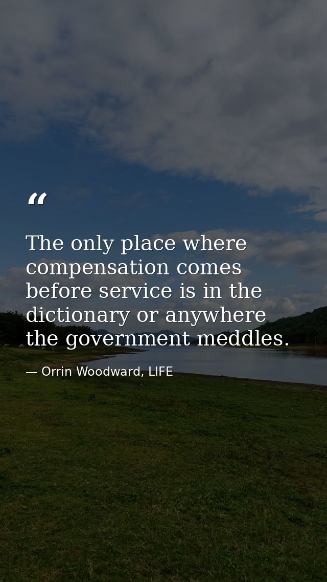 The only place where compensation comes before service is in the dictionary or anywhere the government meddles. — Orrin Woodward, LIFE