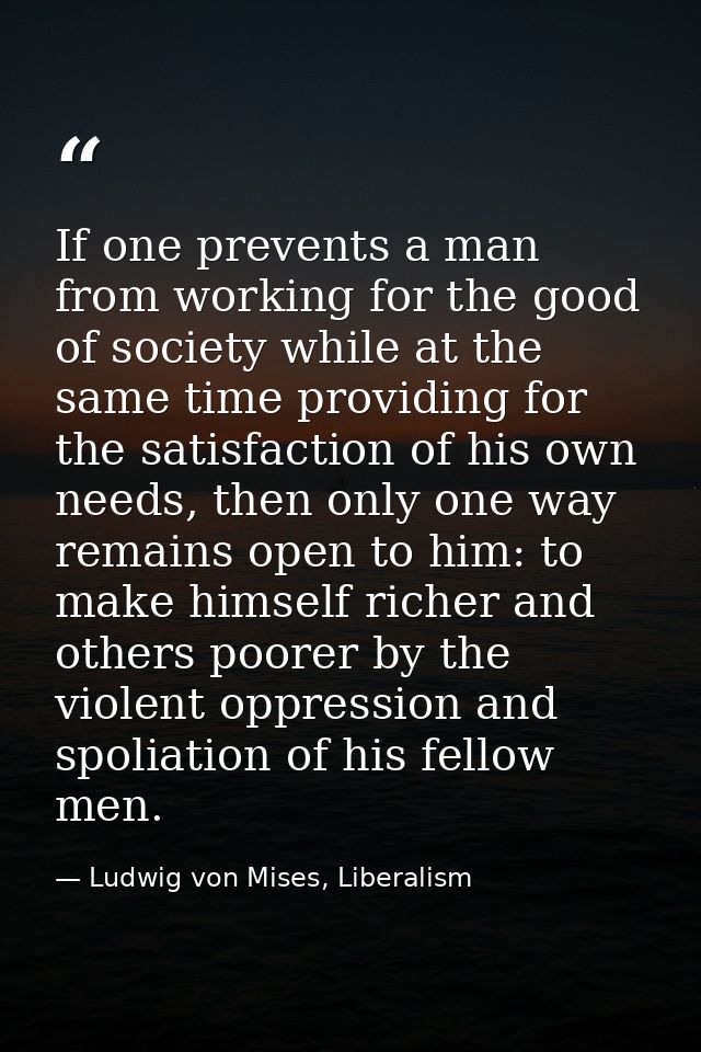 If one prevents a man from working for the good of society while at the same time providing for the satisfaction of his  — Ludwig von Mises, Liberalism