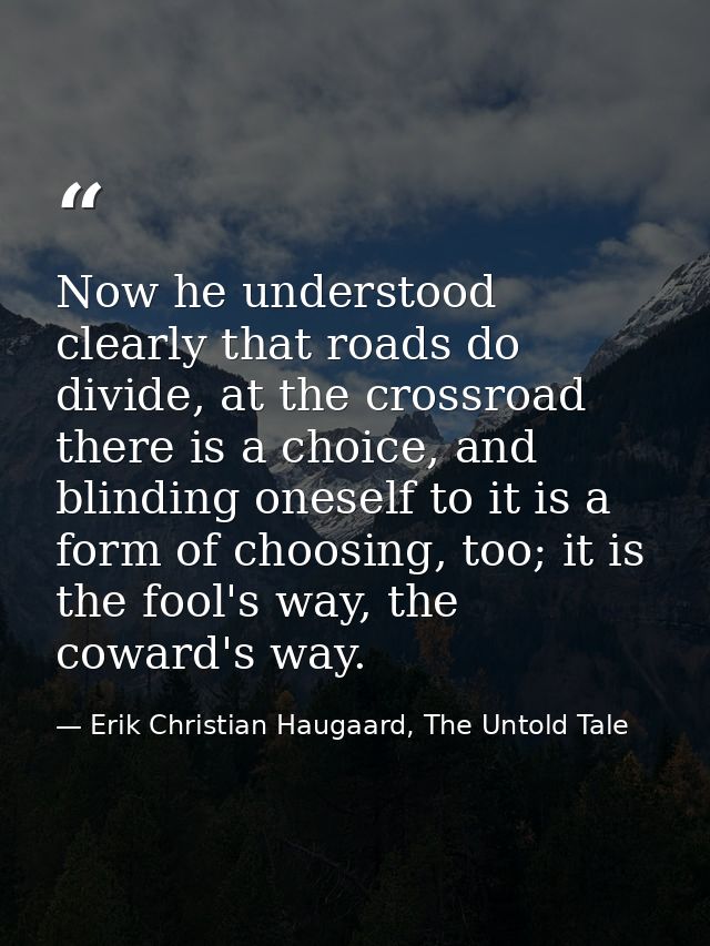 Now he understood clearly that roads do divide, at the crossroad there is a choice, and blinding oneself to it is a form — Erik Christian Haugaard, The Untold Tale