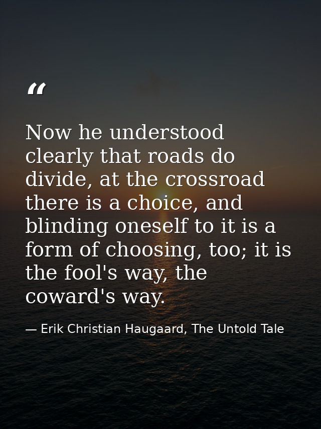 Now he understood clearly that roads do divide, at the crossroad there is a choice, and blinding oneself to it is a form — Erik Christian Haugaard, The Untold Tale