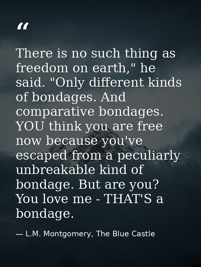 There is no such thing as freedom on earth," he said. "Only different kinds of bondages. And comparative bondages. YOU t — L.M. Montgomery, The Blue Castle