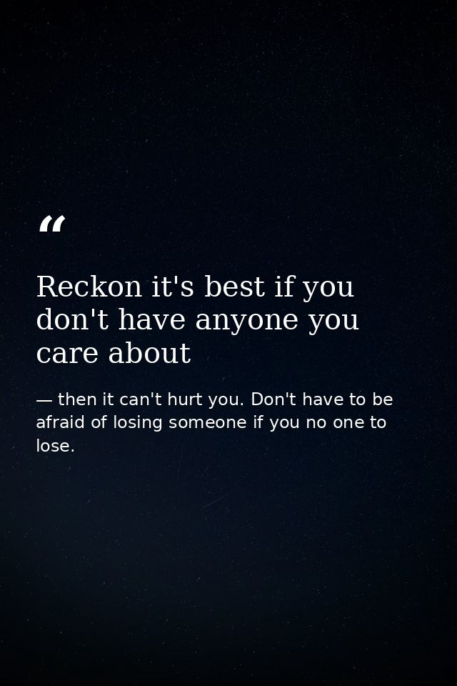 Reckon it's best if you don't have anyone you care about — then it can't hurt you. Don't have to be afraid of losing someone if you no one to lose.