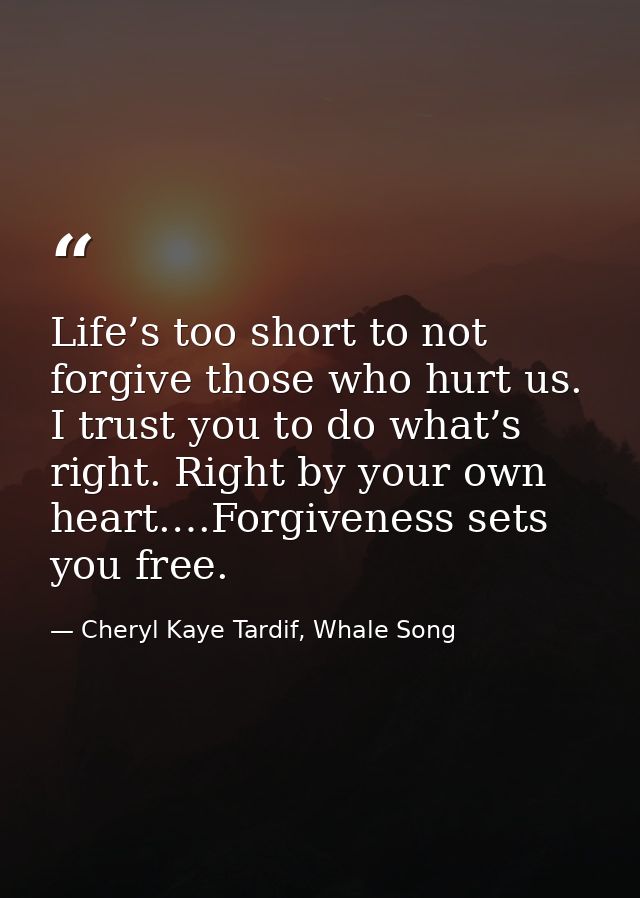 Life’s too short to not forgive those who hurt us. I trust you to do what’s right. Right by your own heart.…Forgiveness  — Cheryl Kaye Tardif, Whale Song