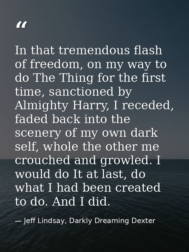 In that tremendous flash of freedom, on my way to do The Thing for the first time, sanctioned by Almighty Harry, I reced — Jeff Lindsay, Darkly Dreaming Dexter