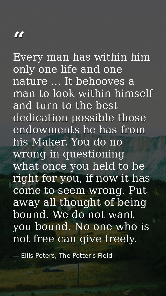 Every man has within him only one life and one nature ... It behooves a man to look within himself and turn to the best  — Ellis Peters, The Potter's Field