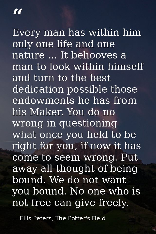 Every man has within him only one life and one nature ... It behooves a man to look within himself and turn to the best  — Ellis Peters, The Potter's Field