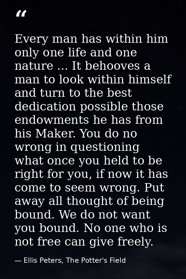Every man has within him only one life and one nature ... It behooves a man to look within himself and turn to the best  — Ellis Peters, The Potter's Field