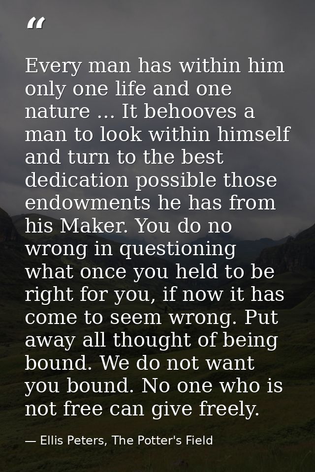 Every man has within him only one life and one nature ... It behooves a man to look within himself and turn to the best  — Ellis Peters, The Potter's Field