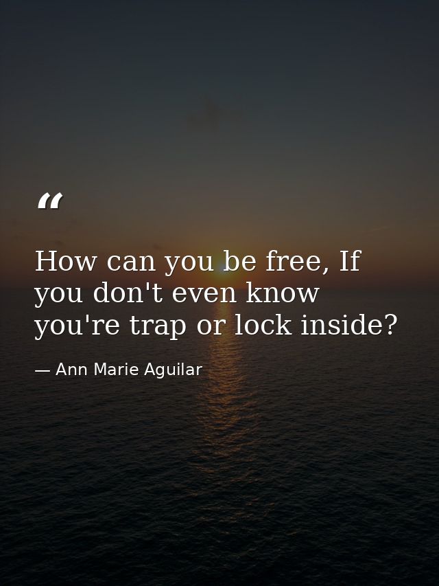 How can you be free, If you don't even know you're trap or lock inside? — Ann Marie Aguilar