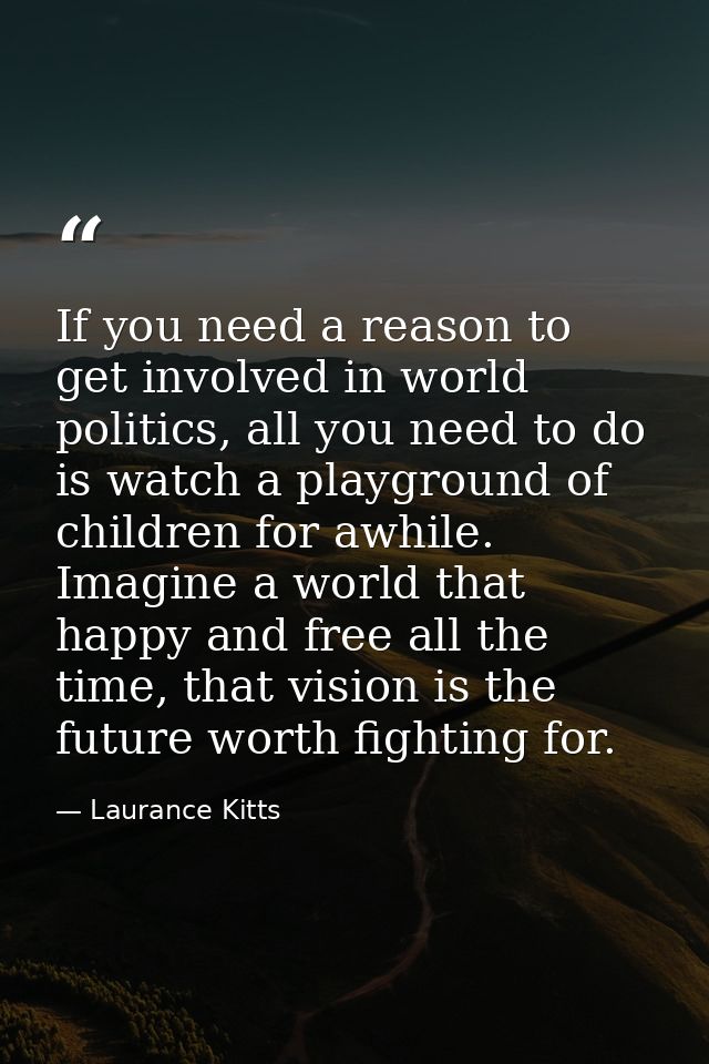 If you need a reason to get involved in world politics, all you need to do is watch a playground of children for awhile. — Laurance Kitts