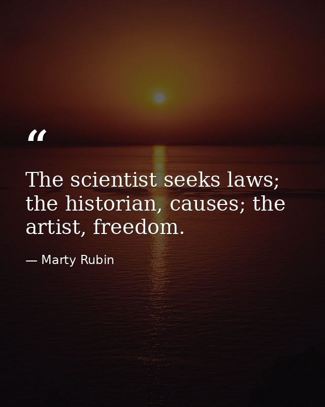 The scientist seeks laws; the historian, causes; the artist, freedom. — Marty Rubin