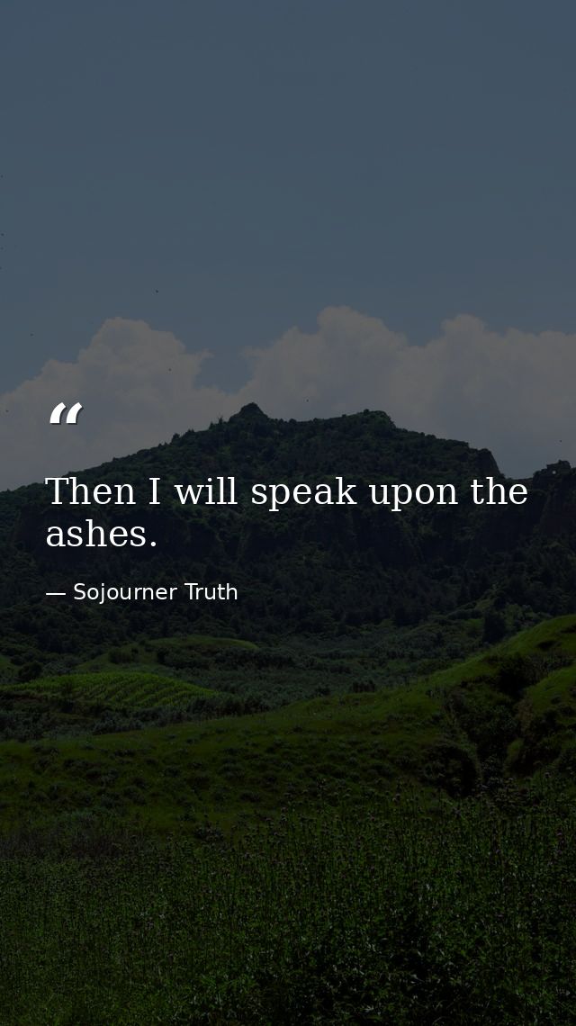 Then I will speak upon the ashes. — Sojourner Truth