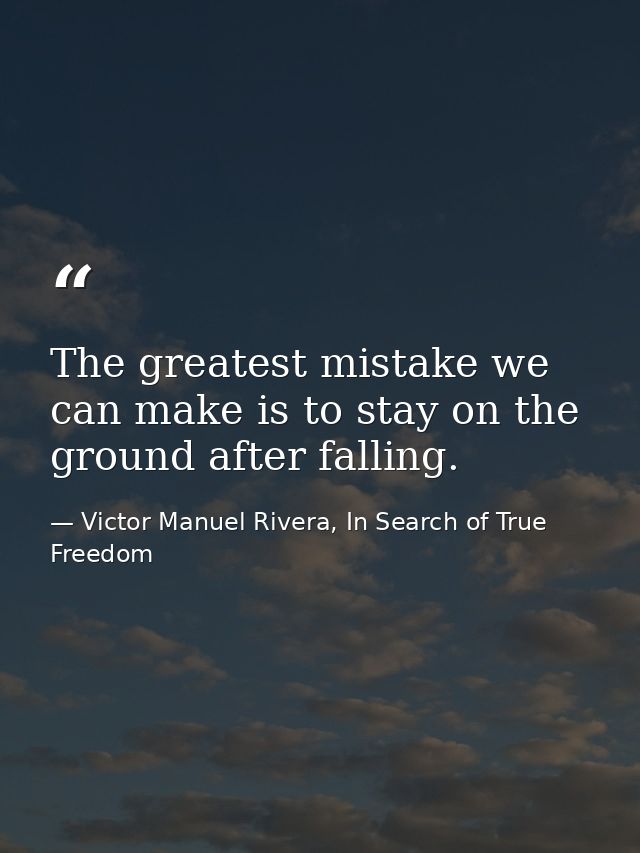 The greatest mistake we can make is to stay on the ground after falling. — Victor Manuel Rivera, In Search of True Freedom