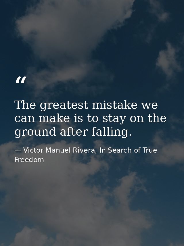 The greatest mistake we can make is to stay on the ground after falling. — Victor Manuel Rivera, In Search of True Freedom