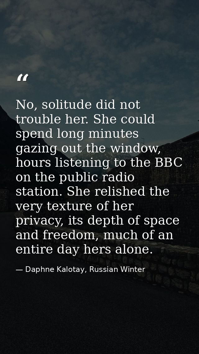 No, solitude did not trouble her. She could spend long minutes gazing out the window, hours listening to the BBC on the  — Daphne Kalotay, Russian Winter