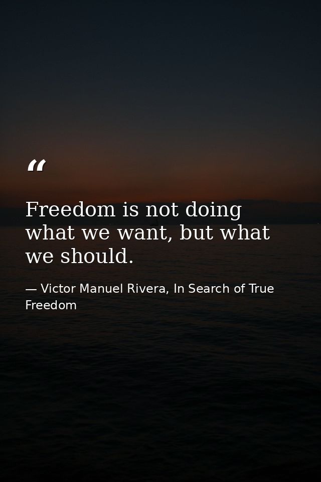 Freedom is not doing what we want, but what we should. — Victor Manuel Rivera, In Search of True Freedom