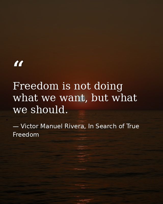 Freedom is not doing what we want, but what we should. — Victor Manuel Rivera, In Search of True Freedom