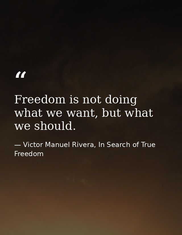 Freedom is not doing what we want, but what we should. — Victor Manuel Rivera, In Search of True Freedom