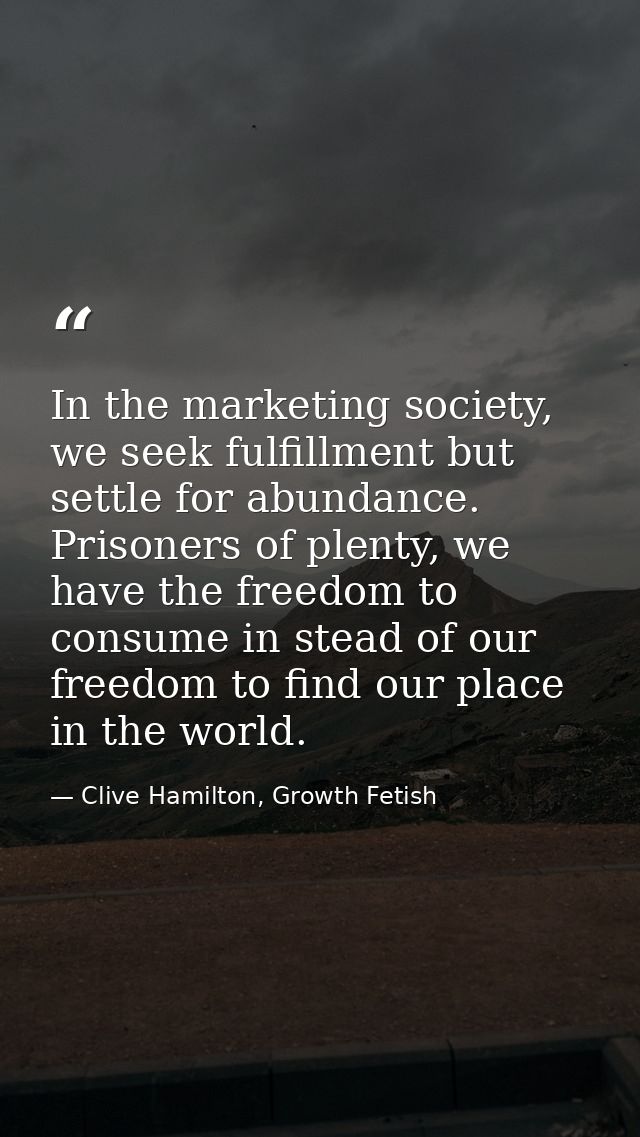 In the marketing society, we seek fulfillment but settle for abundance. Prisoners of plenty, we have the freedom to cons — Clive Hamilton, Growth Fetish