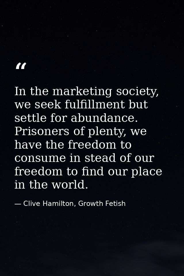 In the marketing society, we seek fulfillment but settle for abundance. Prisoners of plenty, we have the freedom to cons — Clive Hamilton, Growth Fetish
