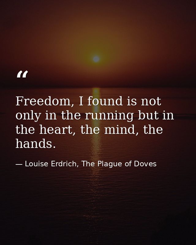 Freedom, I found is not only in the running but in the heart, the mind, the hands. — Louise Erdrich, The Plague of Doves